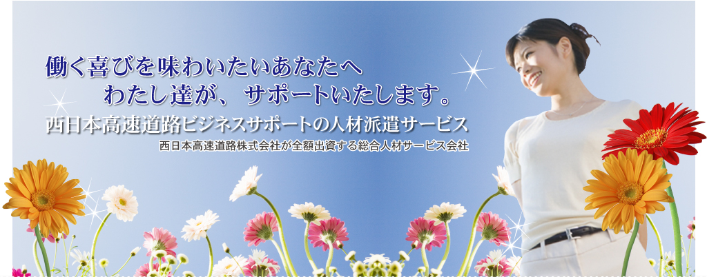 楽しく仕事をしたい、自分にあった仕事をしたい　その思いが実現します。ＮＥＸＣＯ西日本ビジネスサポートの人材派遣サービス　西日本高速道路株式会社が全額出資する人材総合会社